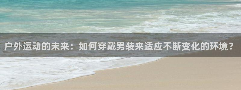 抖球体育：户外运动的未来：如何穿戴男装来适应不断变化的环境？