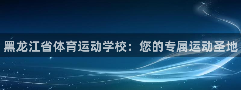 抖球体育app手机版免费：黑龙江省体育运动学校：您的专属运动圣地